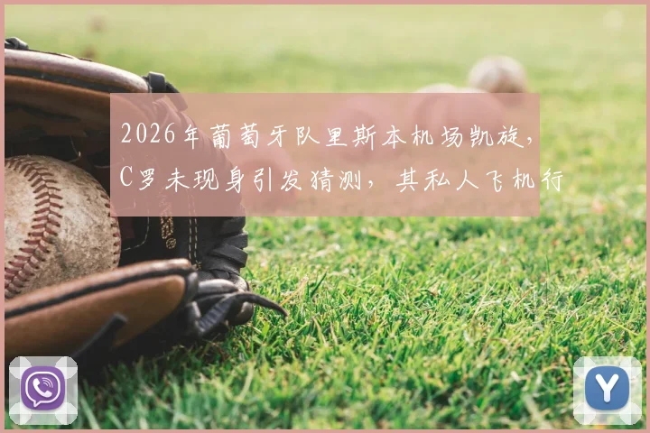 2026年葡萄牙队里斯本机场凯旋，C罗未现身引发猜测，其私人飞机行程与国家队未来成焦点