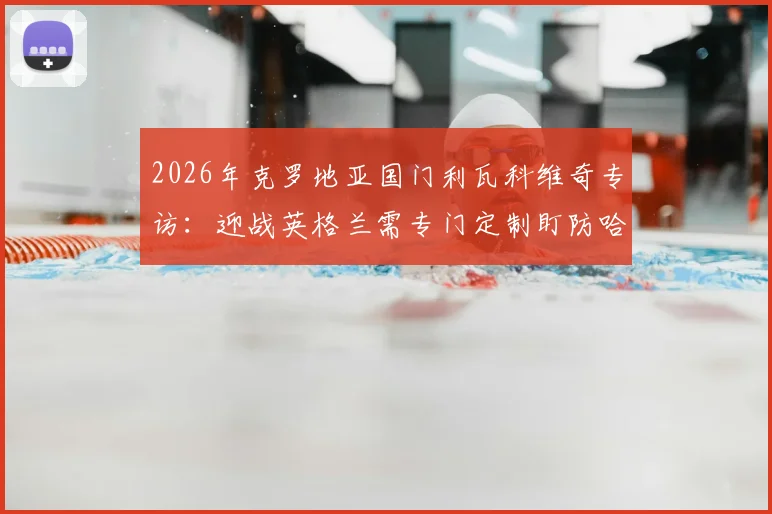 2026年克罗地亚国门利瓦科维奇专访：迎战英格兰需专门定制盯防哈里·凯恩战术方案