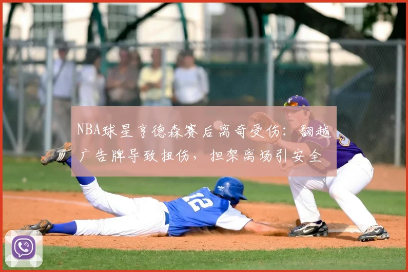 NBA球星亨德森赛后离奇受伤：翻越广告牌导致扭伤，担架离场引安全警示