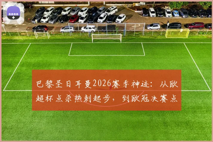 巴黎圣日耳曼2026赛季神迹：从欧超杯点杀热刺起步，到欧冠决赛点杀阿森纳夺冠，完成史诗级闭环征程全回顾