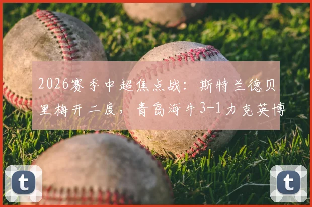 2026赛季中超焦点战：斯特兰德贝里梅开二度，青岛海牛3-1力克英博豪取四连胜，最新积分榜排名引关注