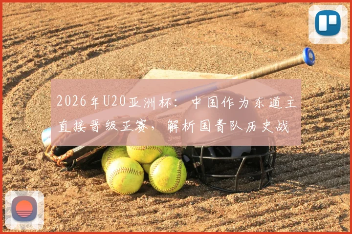 2026年U20亚洲杯：中国作为东道主直接晋级正赛，解析国青队历史战绩与潜在对手