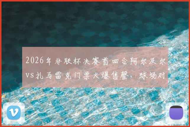 2026年非联杯决赛首回合阿尔及尔vs扎马雷克门票火爆售罄,球场对决引爆非洲足球热潮