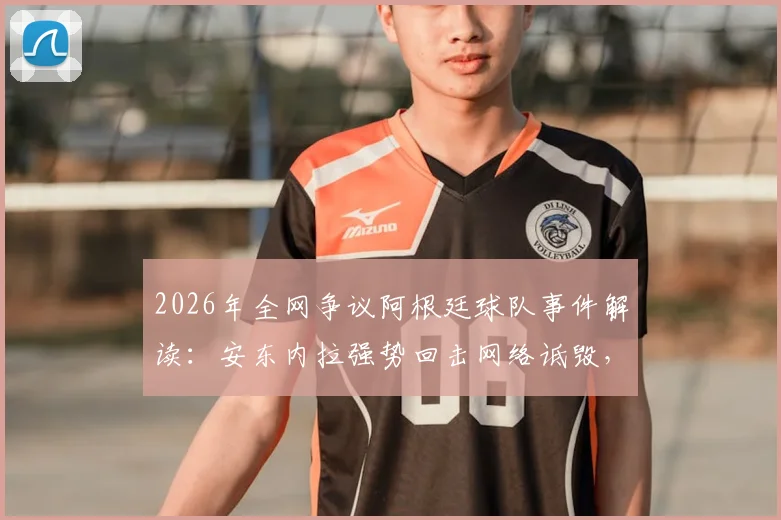 2026年全网争议阿根廷球队事件解读:安东内拉强势回击网络诋毁,球迷真实反应与球星家人应对策略