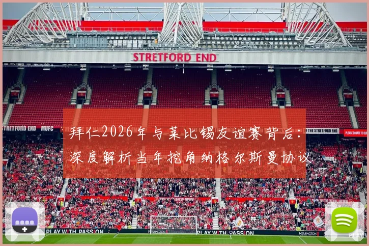 拜仁2026年与莱比锡友谊赛背后:深度解析当年挖角纳格尔斯曼协议条款与转会市场潜规则