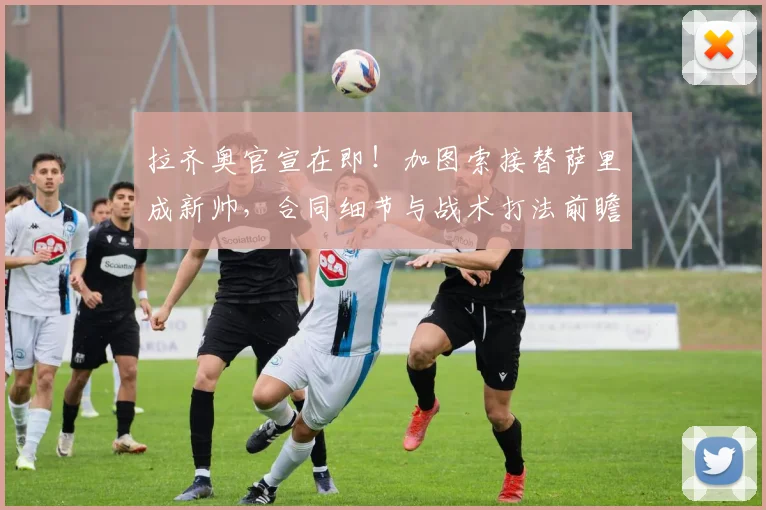 拉齐奥官宣在即!加图索接替萨里成新帅,合同细节与战术打法前瞻