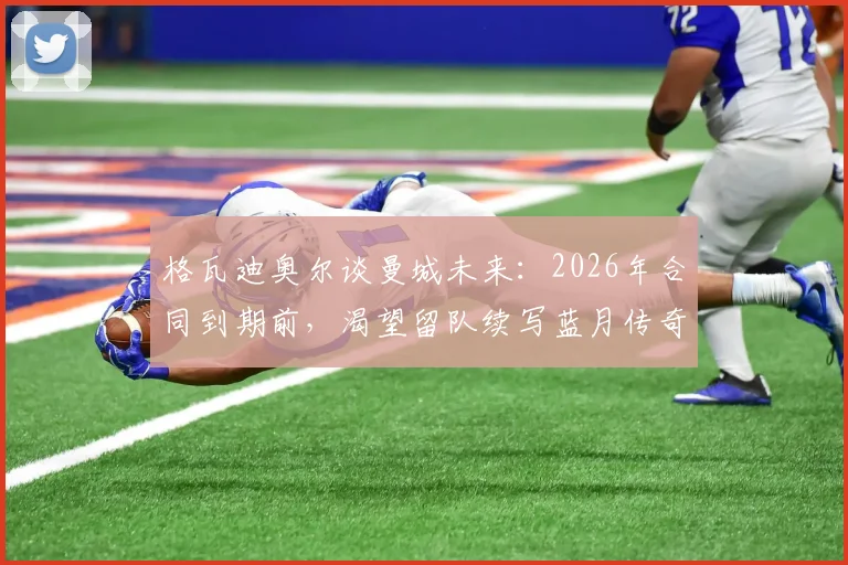 格瓦迪奥尔谈曼城未来：2026年合同到期前，渴望留队续写蓝月传奇背后的原因