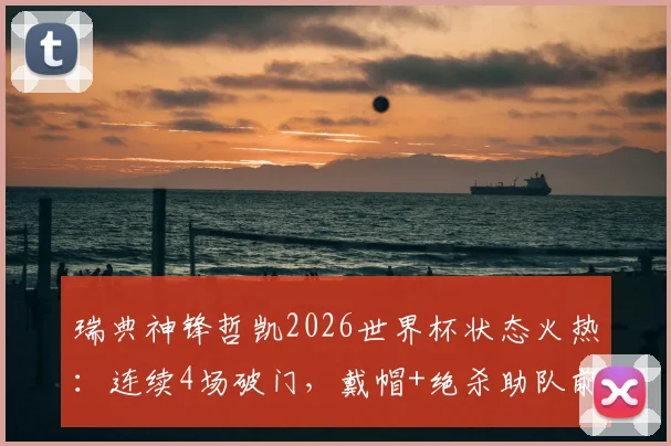 瑞典神锋哲凯2026世界杯状态火热：连续4场破门，戴帽+绝杀助队前行，世界杯首战传射建功