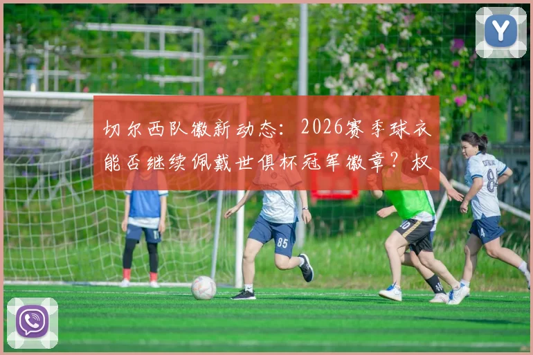 切尔西队徽新动态:2026赛季球衣能否继续佩戴世俱杯冠军徽章?权威消息解读