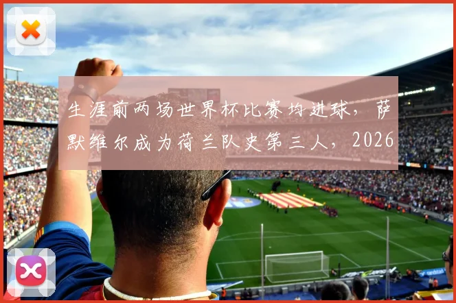 生涯前两场世界杯比赛均进球，萨默维尔成为荷兰队史第三人，2026年新星数据全解读