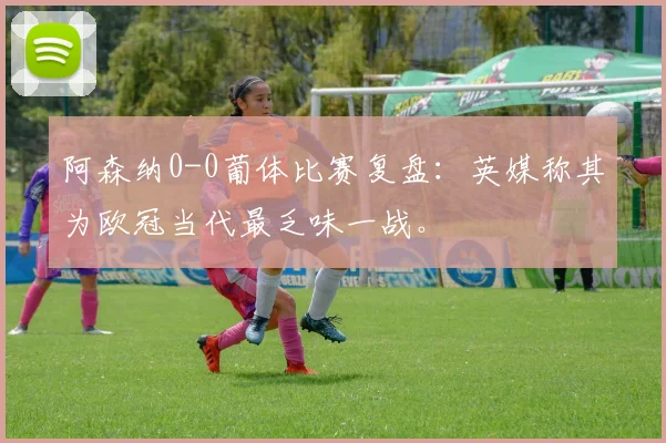 阿森纳0-0葡体比赛复盘:英媒称其为欧冠当代最乏味一战。
