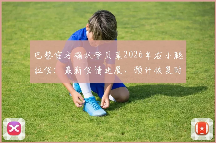 巴黎官方确认登贝莱2026年右小腿拉伤：最新伤情进展、预计恢复时间及对球队欧冠影响分析