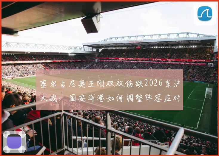 塞尔吉尼奥王刚双双伤缺2026京沪大战，国安海港如何调整阵容应对