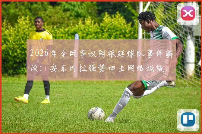 2026年全网争议阿根廷球队事件解读：安东内拉强势回击网络诋毁，球迷真实反应与球星家人应对策略