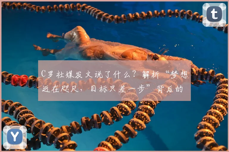 C罗社媒发文说了什么?解析“梦想近在咫尺,目标只差一步”背后的2026大赛决心