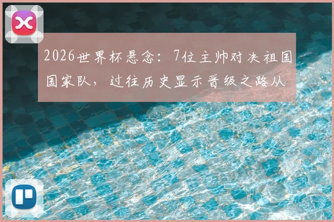 2026世界杯悬念:7位主帅对决祖国国家队,过往历史显示晋级之路从未走通