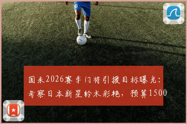 国米2026赛季门将引援目标曝光：考察日本新星铃木彩艳，预算1500万欧锁定年轻才俊