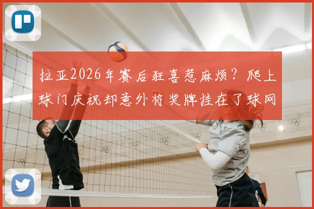 拉亚2026年赛后狂喜惹麻烦？爬上球门庆祝却意外将奖牌挂在了球网上，球迷笑称其乐极生悲