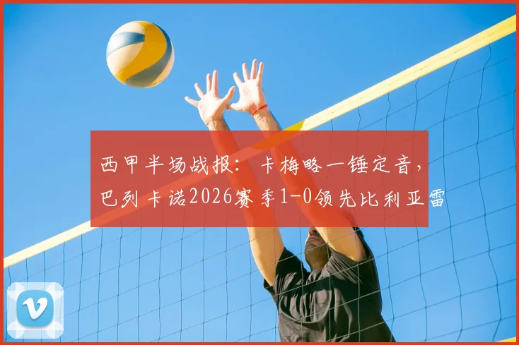 西甲半场战报:卡梅略一锤定音,巴列卡诺2026赛季1-0领先比利亚雷亚尔,客场上半场缘何失势?