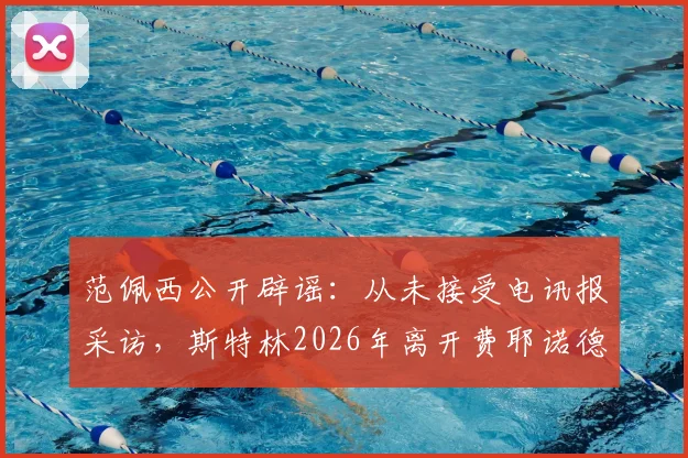 范佩西公开辟谣：从未接受电讯报采访，斯特林2026年离开费耶诺德传闻纯属捏造