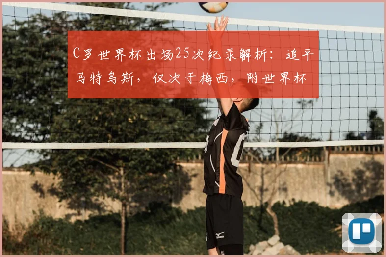 C罗世界杯出场25次纪录解析：追平马特乌斯，仅次于梅西，附世界杯出场历史排名榜单