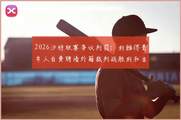 2026沙特联赛争议判罚：利雅得青年人自费聘请外籍裁判战胜利和吉达联合，引发业内热议