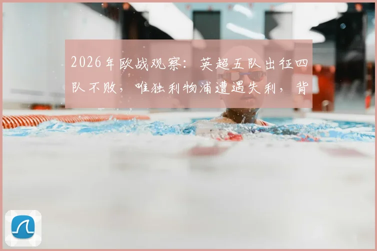 2026年欧战观察：英超五队出征四队不败，唯独利物浦遭遇失利，背后原因何在？