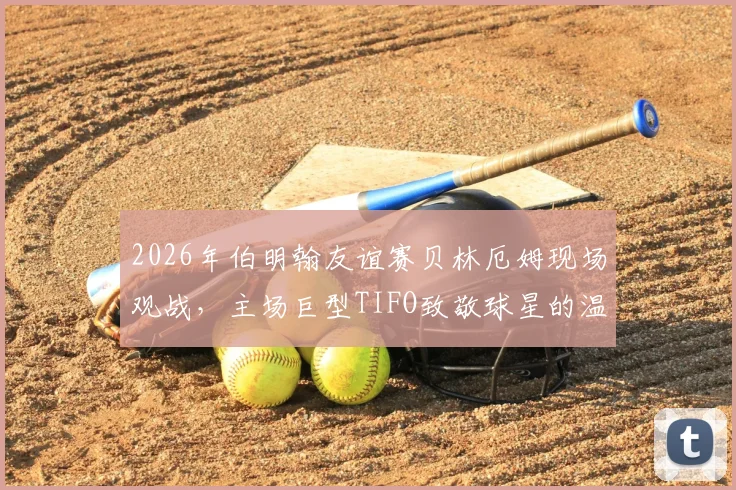 2026年伯明翰友谊赛贝林厄姆现场观战，主场巨型TIFO致敬球星的温情瞬间回顾