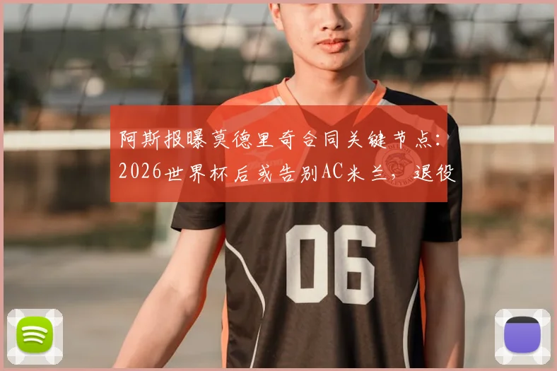 阿斯报曝莫德里奇合同关键节点：2026世界杯后或告别AC米兰，退役计划引热议