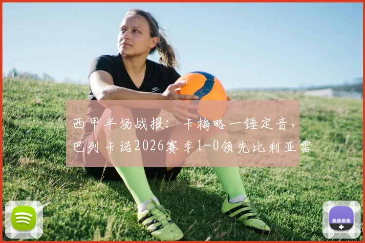 西甲半场战报：卡梅略一锤定音，巴列卡诺2026赛季1-0领先比利亚雷亚尔，客场上半场缘何失势？
