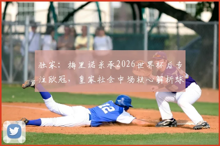 独家：梅里诺亲承2026世界杯后专注欧冠，皇家社会中场核心解析球队新赛季目标与挑战