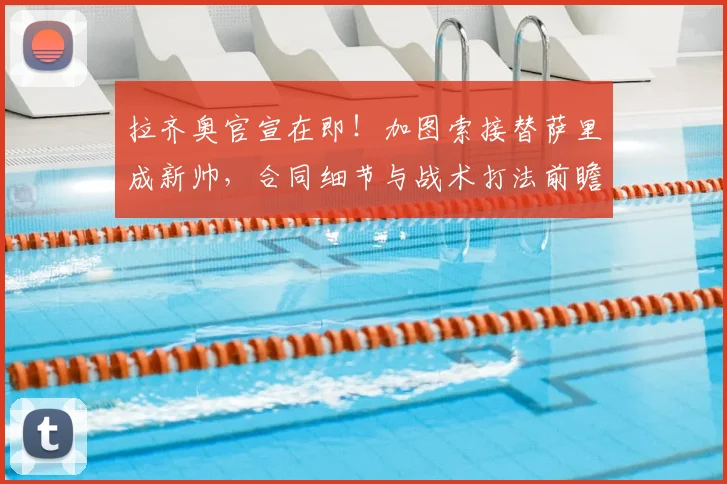 拉齐奥官宣在即！加图索接替萨里成新帅，合同细节与战术打法前瞻