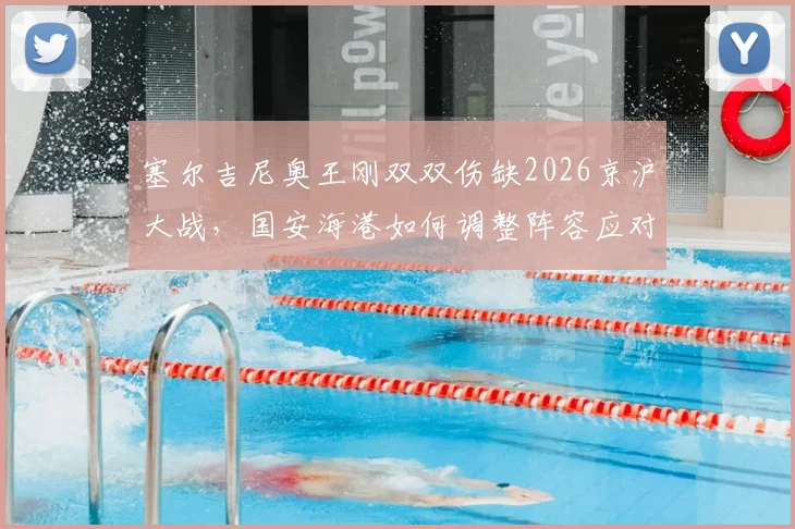 塞尔吉尼奥王刚双双伤缺2026京沪大战，国安海港如何调整阵容应对