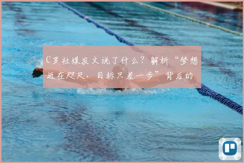 C罗社媒发文说了什么？解析“梦想近在咫尺，目标只差一步”背后的2026大赛决心