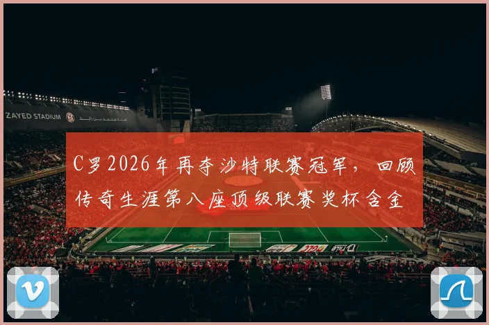 C罗2026年再夺沙特联赛冠军，回顾传奇生涯第八座顶级联赛奖杯含金量如何？