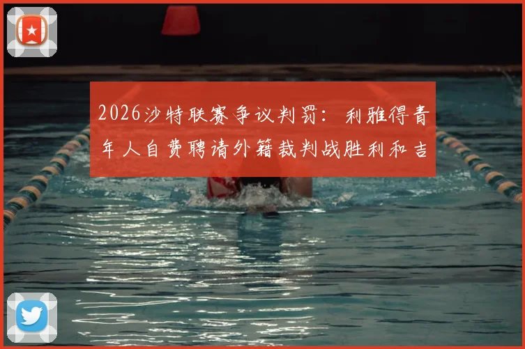 2026沙特联赛争议判罚:利雅得青年人自费聘请外籍裁判战胜利和吉达联合,引发业内热议