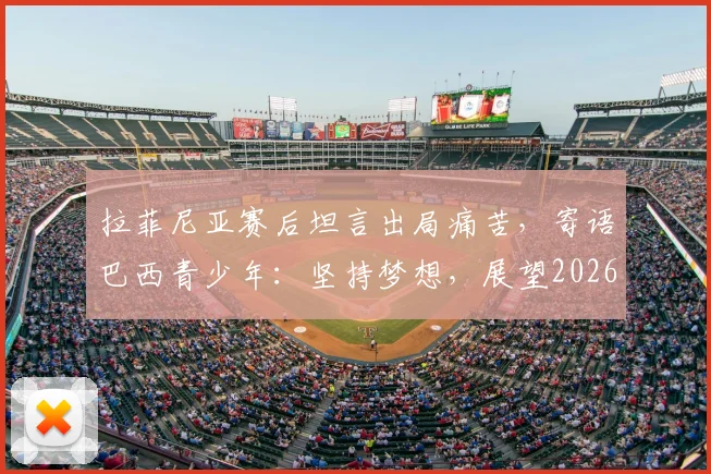 拉菲尼亚赛后坦言出局痛苦，寄语巴西青少年：坚持梦想，展望2026世界杯新征程