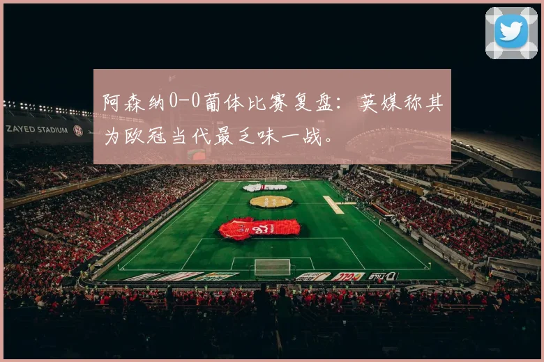 阿森纳0-0葡体比赛复盘：英媒称其为欧冠当代最乏味一战。