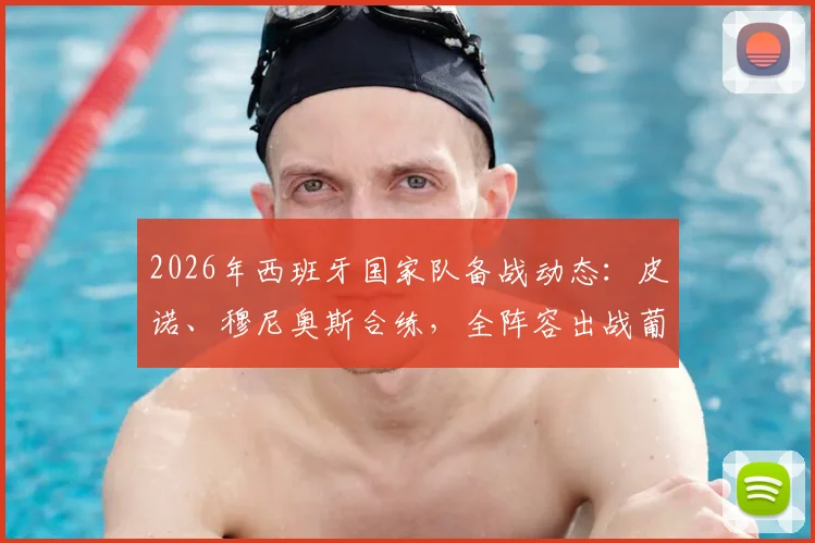 2026年西班牙国家队备战动态:皮诺、穆尼奥斯合练,全阵容出战葡萄牙阵容分析与看点预测