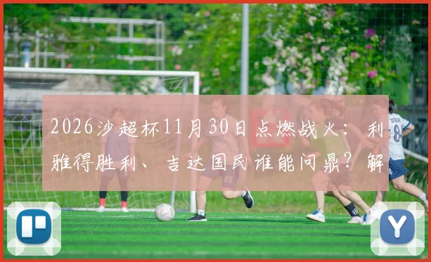 2026沙超杯11月30日点燃战火:利雅得胜利、吉达国民谁能问鼎?解析新月队无缘原因与最新赛程
