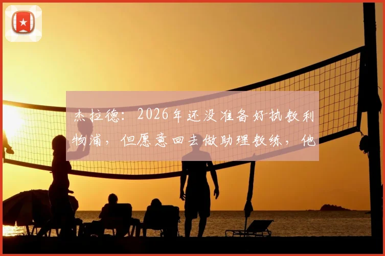 杰拉德：2026年还没准备好执教利物浦，但愿意回去做助理教练，他究竟在等待什么？