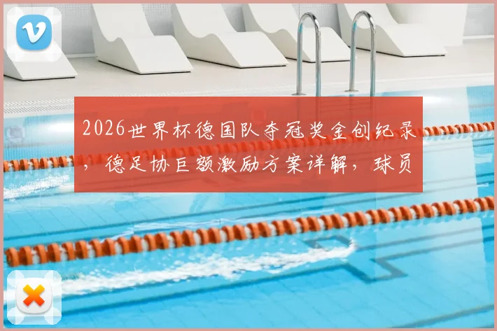 2026世界杯德国队夺冠奖金创纪录，德足协巨额激励方案详解，球员能分多少？