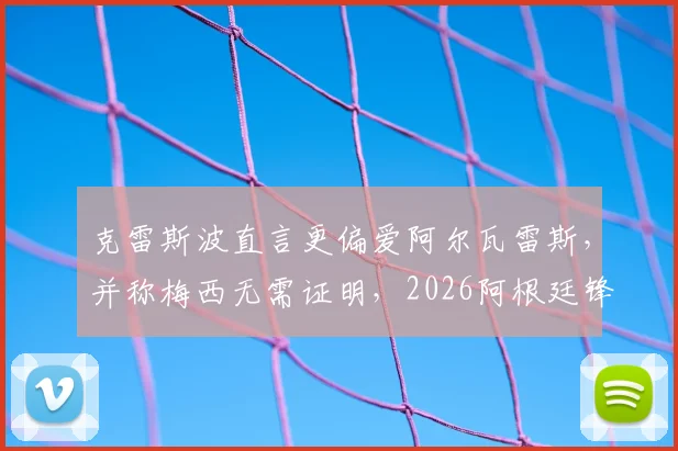 克雷斯波直言更偏爱阿尔瓦雷斯，并称梅西无需证明，2026阿根廷锋线接班人已浮现？