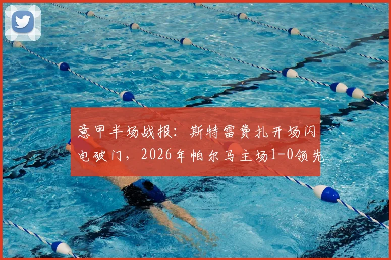 意甲半场战报:斯特雷费扎开场闪电破门,2026年帕尔马主场1-0领先那不勒斯,战术复盘与进球回放分析