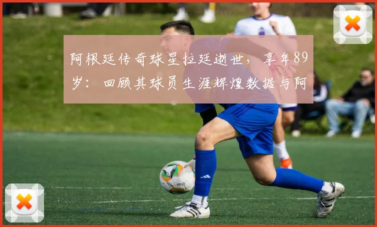 阿根廷传奇球星拉廷逝世，享年89岁：回顾其球员生涯辉煌数据与阿根廷足协官方哀悼声明详情
