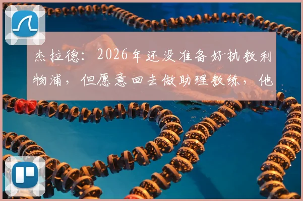 杰拉德：2026年还没准备好执教利物浦，但愿意回去做助理教练，他究竟在等待什么？