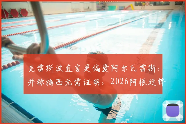 克雷斯波直言更偏爱阿尔瓦雷斯，并称梅西无需证明，2026阿根廷锋线接班人已浮现？