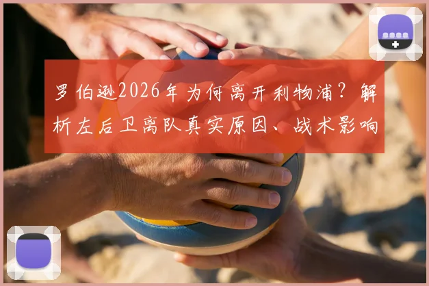罗伯逊2026年为何离开利物浦？解析左后卫离队真实原因、战术影响及潜在替代者