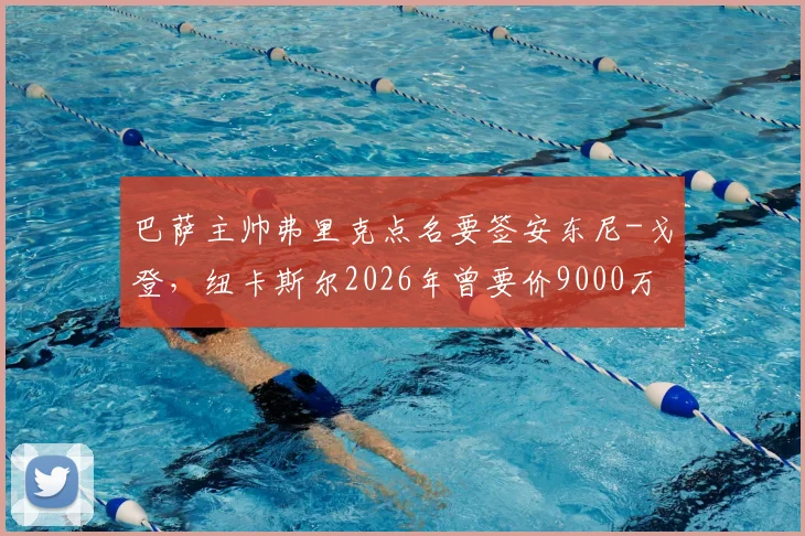 巴萨主帅弗里克点名要签安东尼-戈登，纽卡斯尔2026年曾要价9000万欧，转会为何如此曲折？