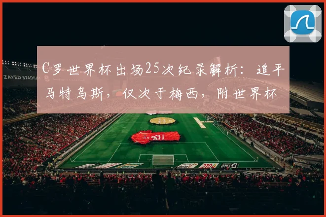C罗世界杯出场25次纪录解析:追平马特乌斯,仅次于梅西,附世界杯出场历史排名榜单
